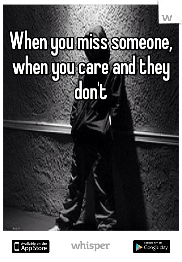 When you miss someone, when you care and they don't 