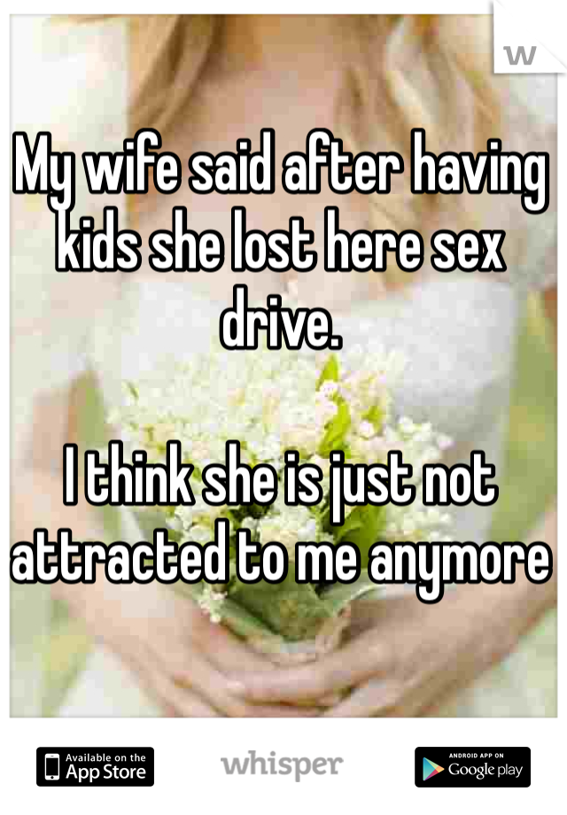 My wife said after having kids she lost here sex drive.

I think she is just not attracted to me anymore