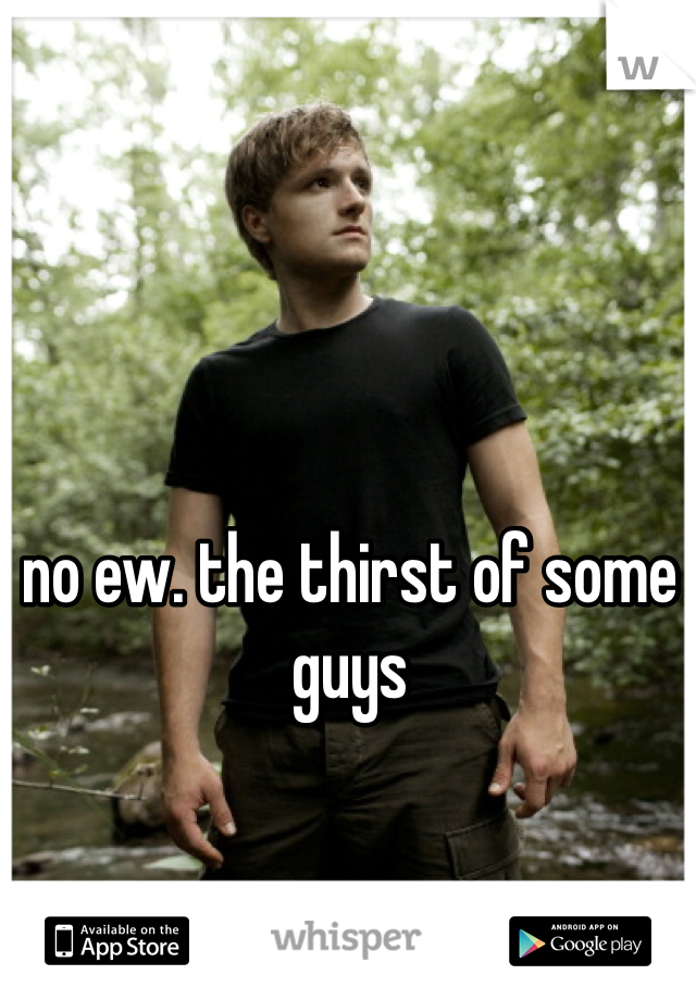 no ew. the thirst of some guys