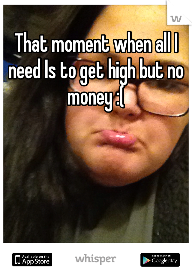 That moment when all I need Is to get high but no money :(