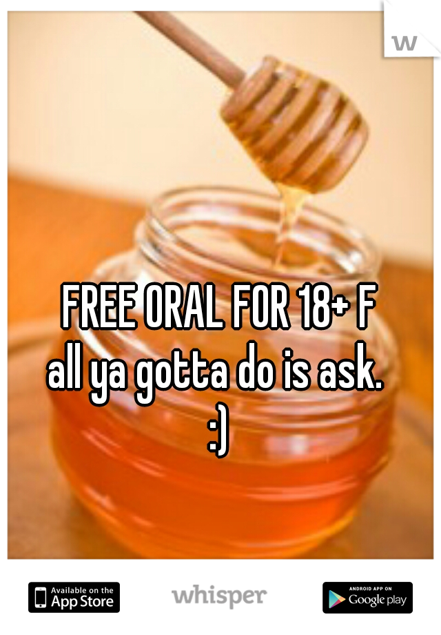 FREE ORAL FOR 18+ F

all ya gotta do is ask. 

:)