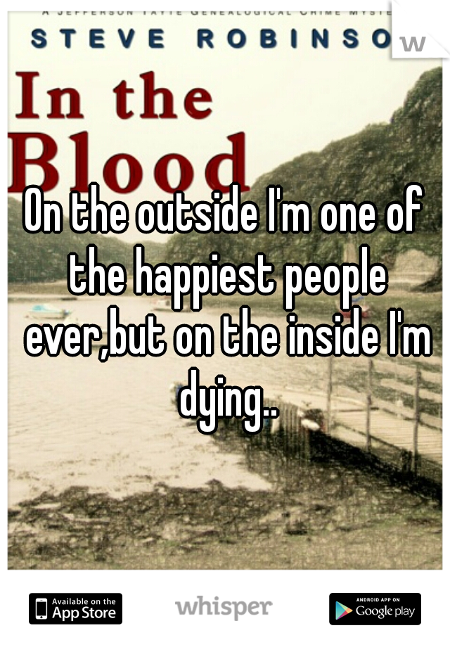 On the outside I'm one of the happiest people ever,but on the inside I'm dying..