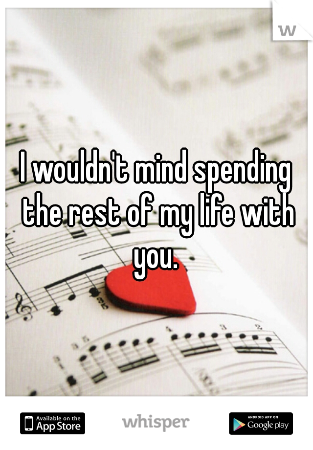 I wouldn't mind spending the rest of my life with you. 