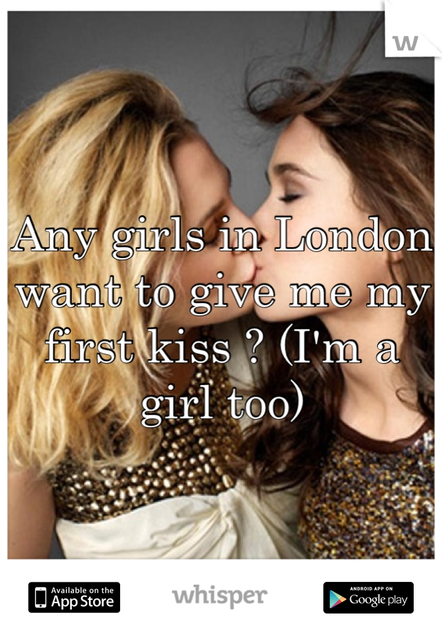 Any girls in London want to give me my first kiss ? (I'm a girl too)