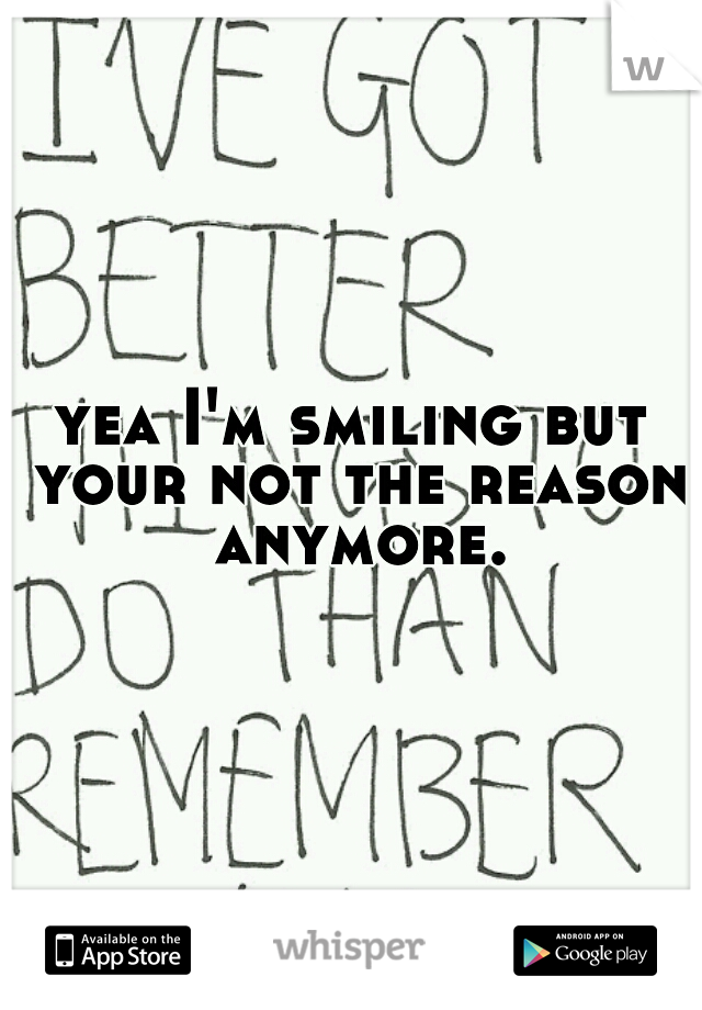 yea I'm smiling but your not the reason anymore.