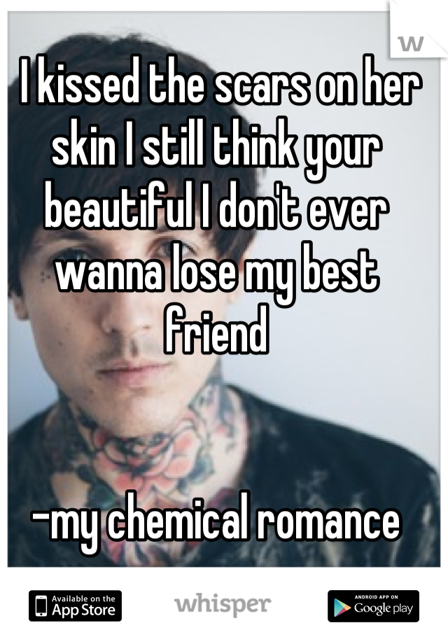  I kissed the scars on her skin I still think your beautiful I don't ever wanna lose my best friend


-my chemical romance