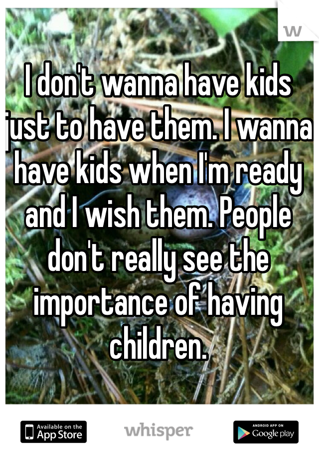 I don't wanna have kids just to have them. I wanna have kids when I'm ready and I wish them. People don't really see the importance of having children.  