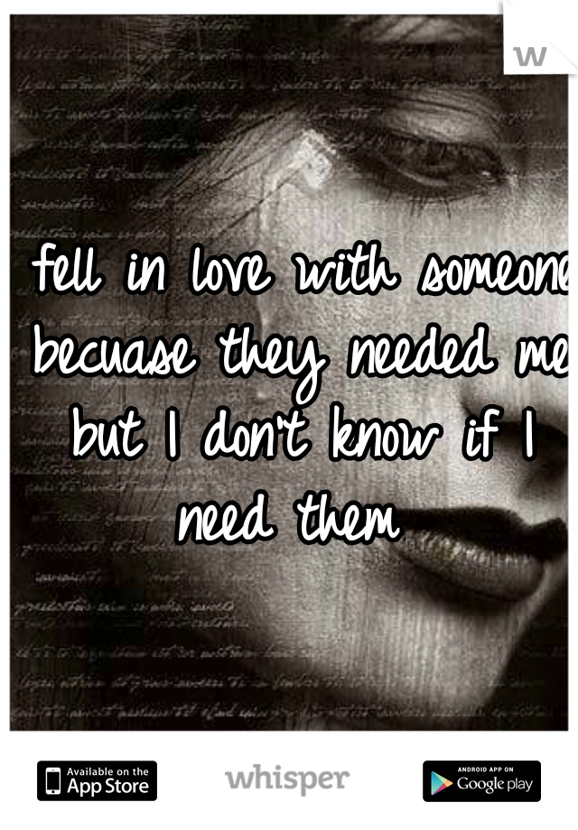 I fell in love with someone becuase they needed me but I don't know if I need them 