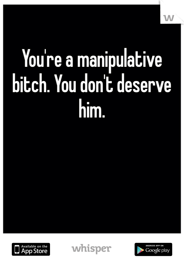 You're a manipulative bitch. You don't deserve him. 