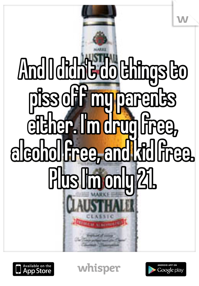 And I didn't do things to piss off my parents either. I'm drug free, alcohol free, and kid free. Plus I'm only 21.