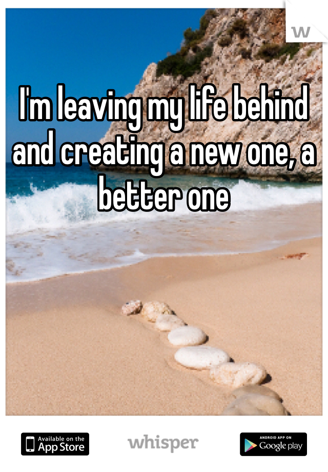 I'm leaving my life behind and creating a new one, a better one
