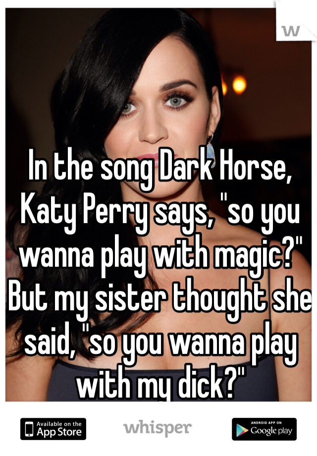 In the song Dark Horse, Katy Perry says, "so you wanna play with magic?" But my sister thought she said, "so you wanna play with my dick?" 