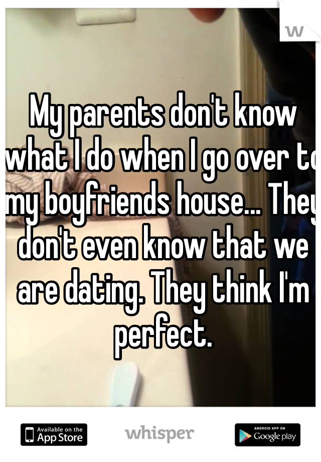 My parents don't know what I do when I go over to my boyfriends house... They don't even know that we are dating. They think I'm perfect.