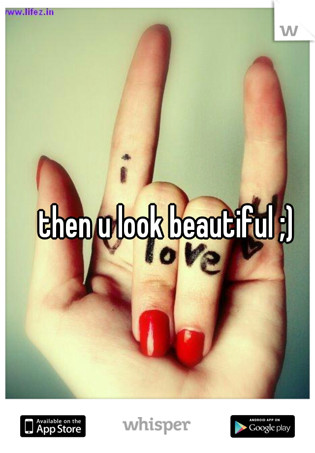 then u look beautiful ;)