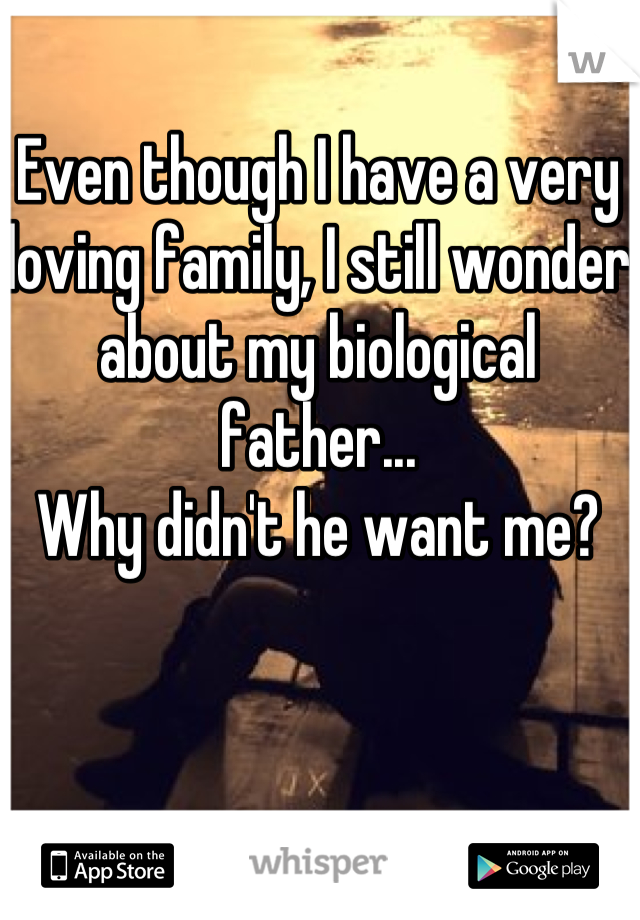 Even though I have a very loving family, I still wonder about my biological father...
Why didn't he want me?