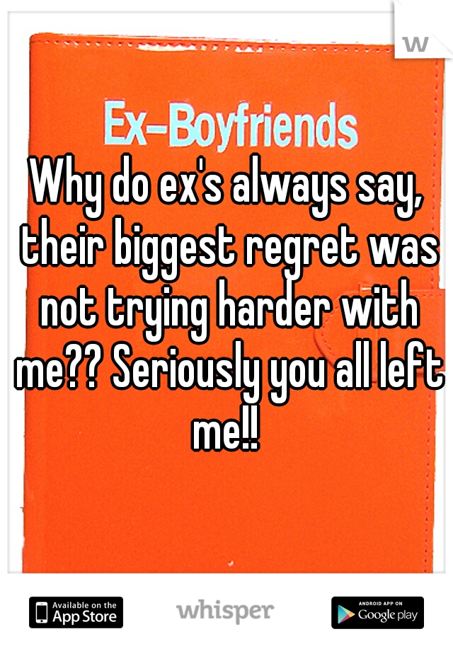 Why do ex's always say, their biggest regret was not trying harder with me?? Seriously you all left me!! 