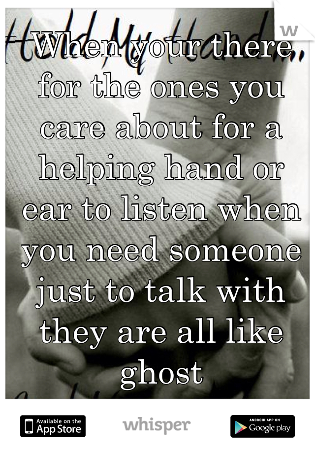 When your there for the ones you care about for a helping hand or ear to listen when you need someone just to talk with they are all like ghost 