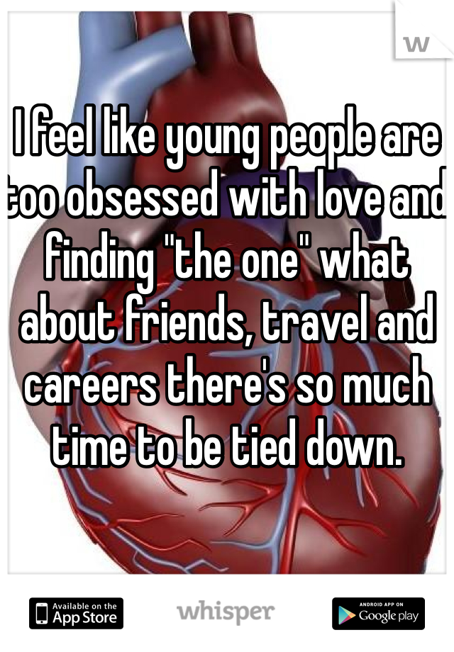 I feel like young people are too obsessed with love and finding "the one" what about friends, travel and careers there's so much time to be tied down.