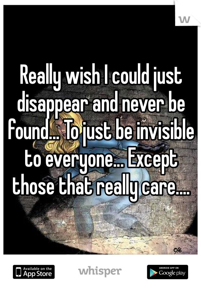 Really wish I could just disappear and never be found... To just be invisible to everyone... Except those that really care....