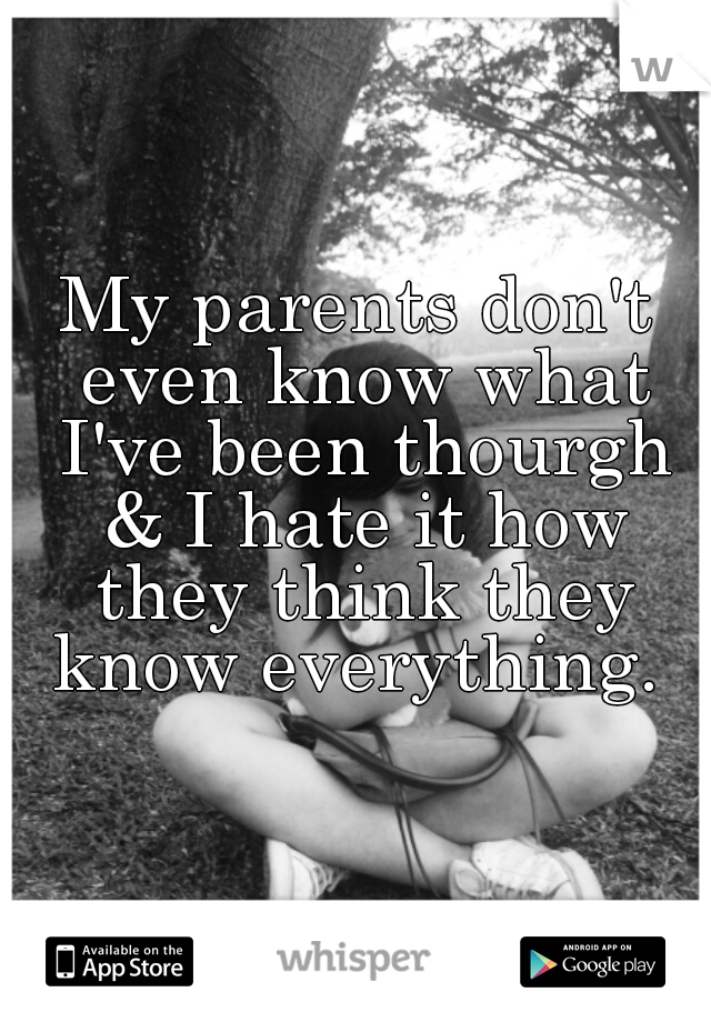 My parents don't even know what I've been thourgh & I hate it how they think they know everything. 