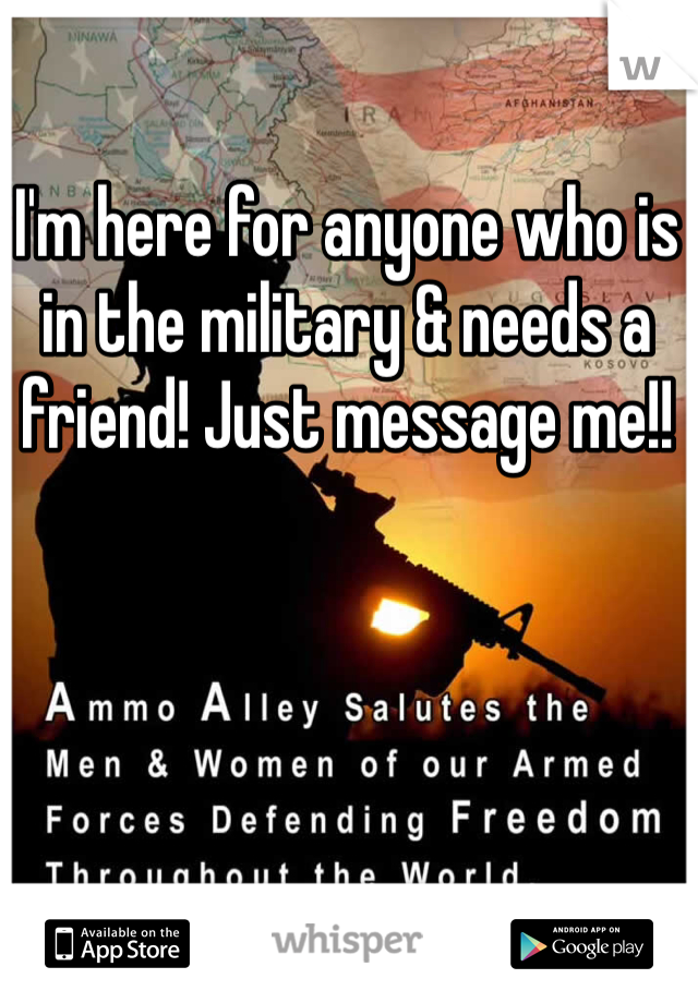 I'm here for anyone who is in the military & needs a friend! Just message me!!  