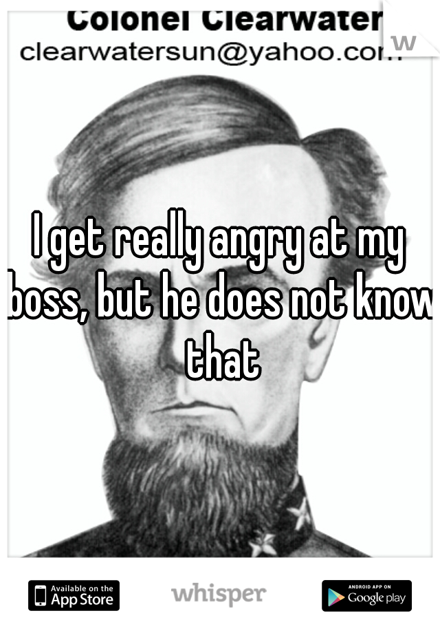 I get really angry at my boss, but he does not know that
