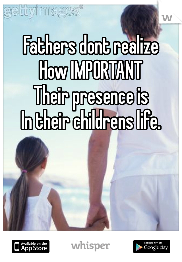 Fathers dont realize
How IMPORTANT
Their presence is
In their childrens life. 