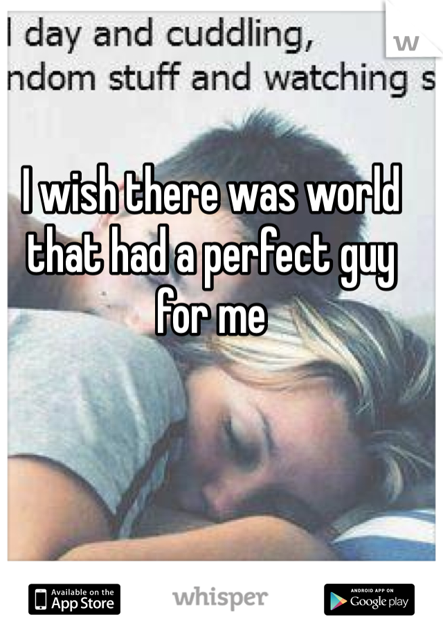 I wish there was world that had a perfect guy for me 
