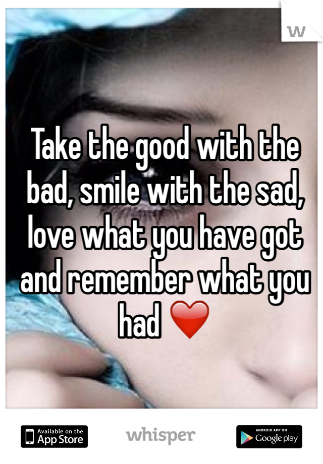 Take the good with the bad, smile with the sad, love what you have got and remember what you had ❤️