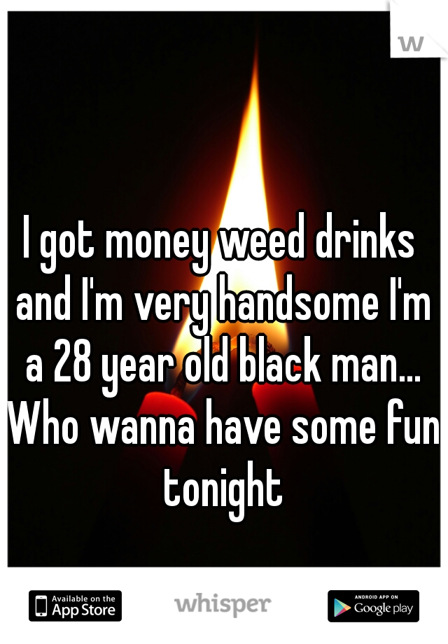 I got money weed drinks and I'm very handsome I'm a 28 year old black man... Who wanna have some fun tonight