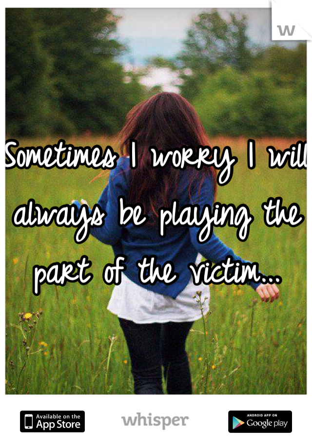 Sometimes I worry I will always be playing the part of the victim...