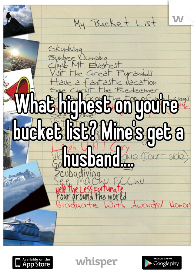 What highest on you're bucket list? Mine's get a husband....