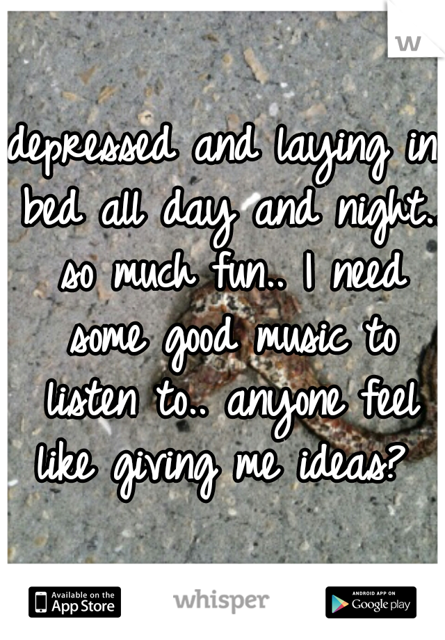 depressed and laying in bed all day and night.. so much fun.. I need some good music to listen to.. anyone feel like giving me ideas? 