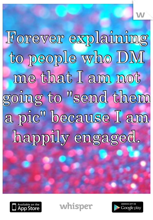 Forever explaining to people who DM me that I am not going to "send them a pic" because I am happily engaged. 