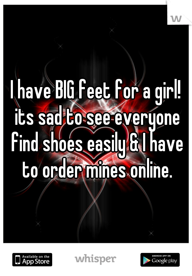 I have BIG feet for a girl! its sad to see everyone find shoes easily & I have to order mines online.