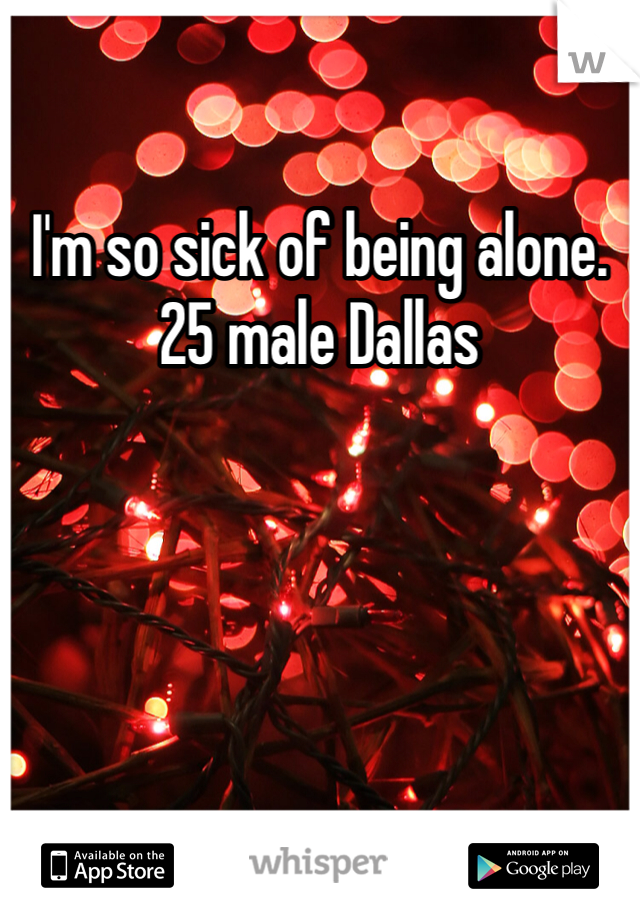 I'm so sick of being alone. 
25 male Dallas 