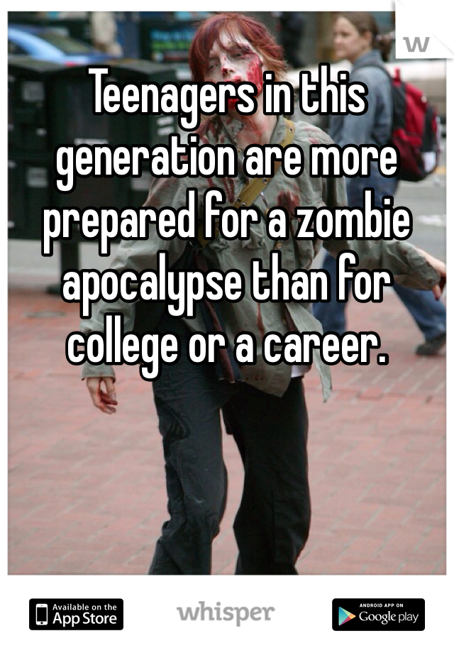 
Teenagers in this generation are more prepared for a zombie apocalypse than for college or a career.