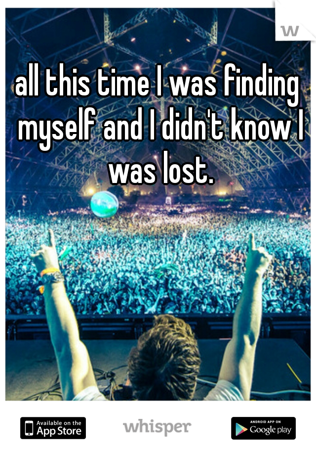 all this time I was finding myself and I didn't know I was lost.