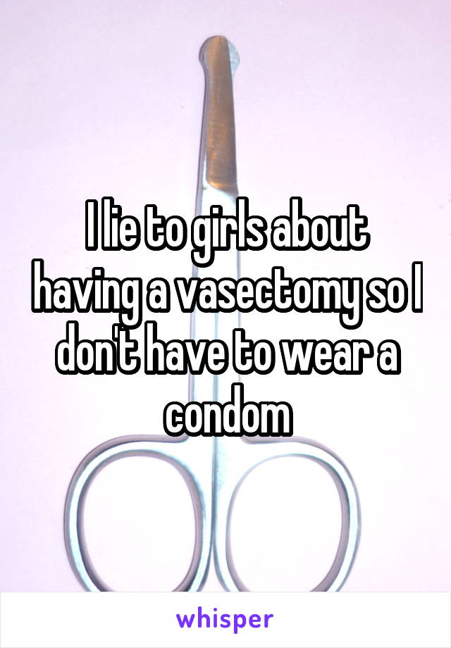 I lie to girls about having a vasectomy so I don't have to wear a condom