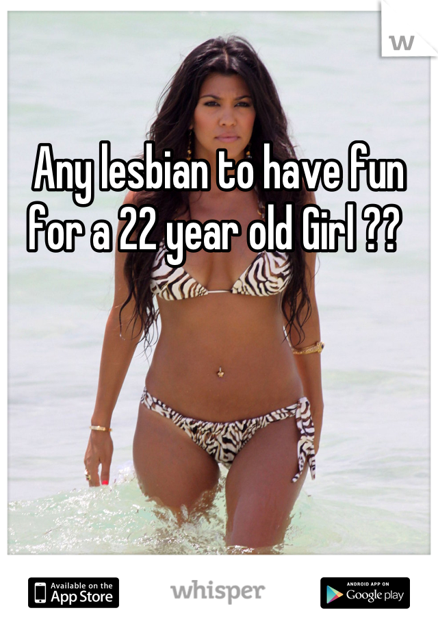 Any lesbian to have fun for a 22 year old Girl ?? 