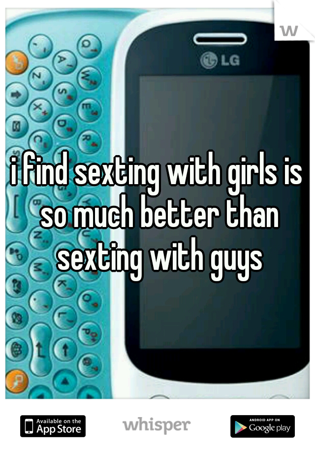 i find sexting with girls is so much better than sexting with guys