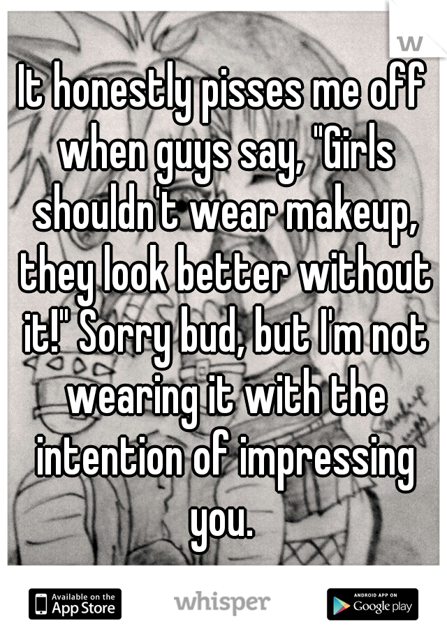 It honestly pisses me off when guys say, "Girls shouldn't wear makeup, they look better without it!" Sorry bud, but I'm not wearing it with the intention of impressing you. 