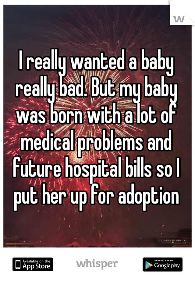 I really wanted a baby really bad. But my baby was born with a lot of  medical problems and future hospital bills so I put her up for adoption