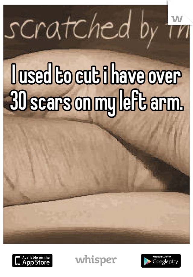 I used to cut i have over 30 scars on my left arm.