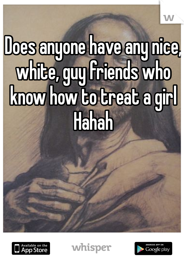 Does anyone have any nice, white, guy friends who know how to treat a girl Hahah