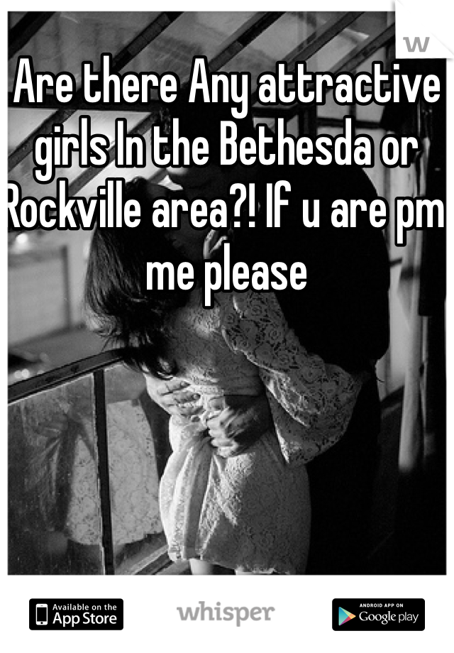 Are there Any attractive girls In the Bethesda or Rockville area?! If u are pm me please
 