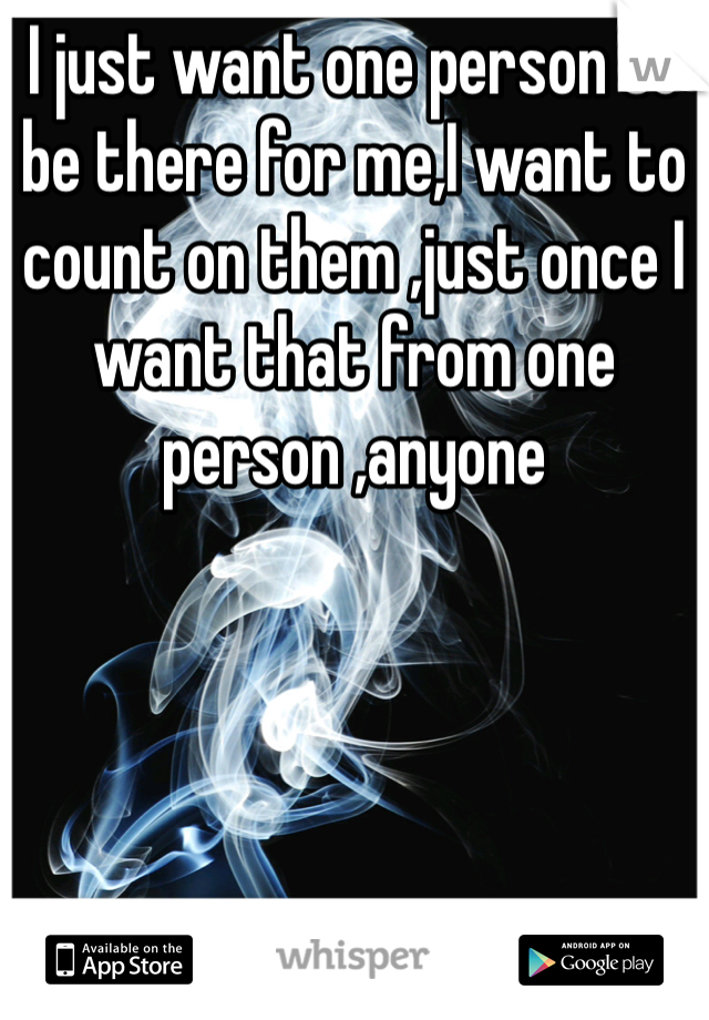 I just want one person to be there for me,I want to count on them ,just once I want that from one person ,anyone 