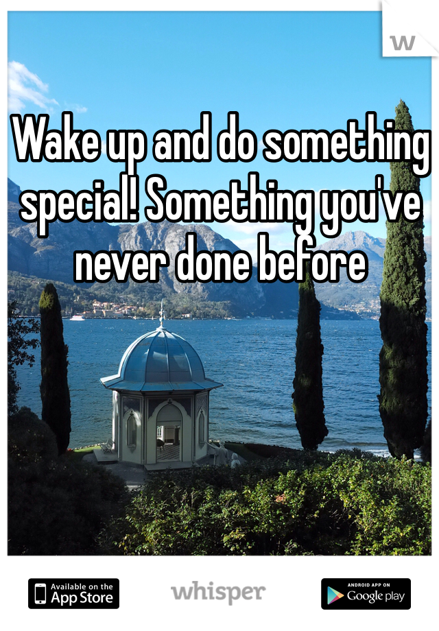 Wake up and do something special! Something you've never done before 