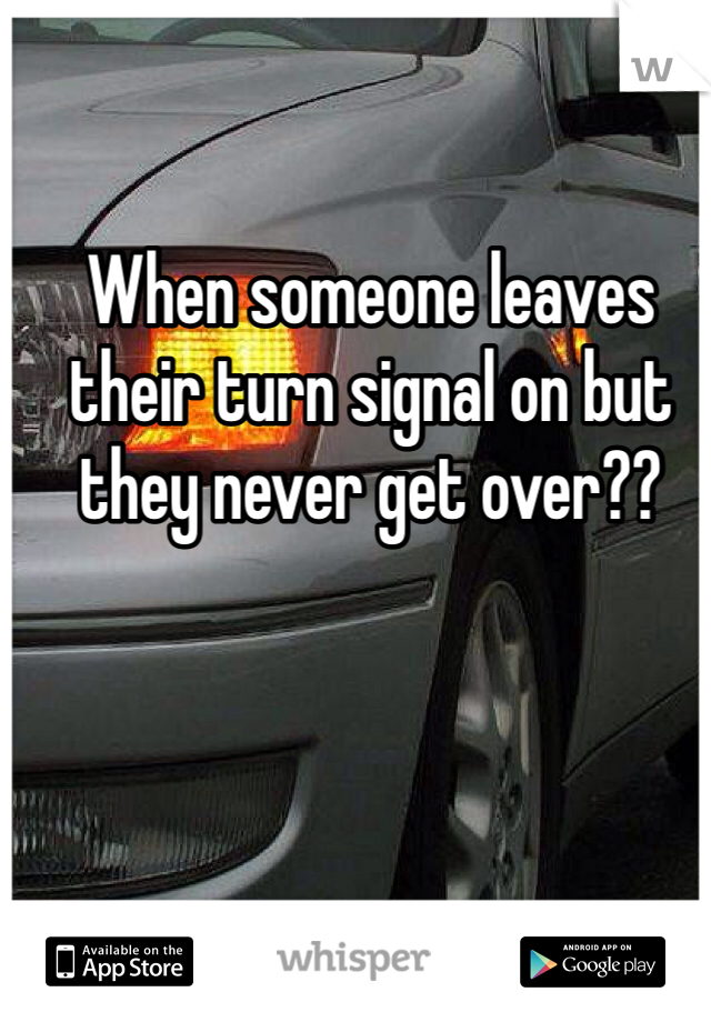 When someone leaves their turn signal on but they never get over??  