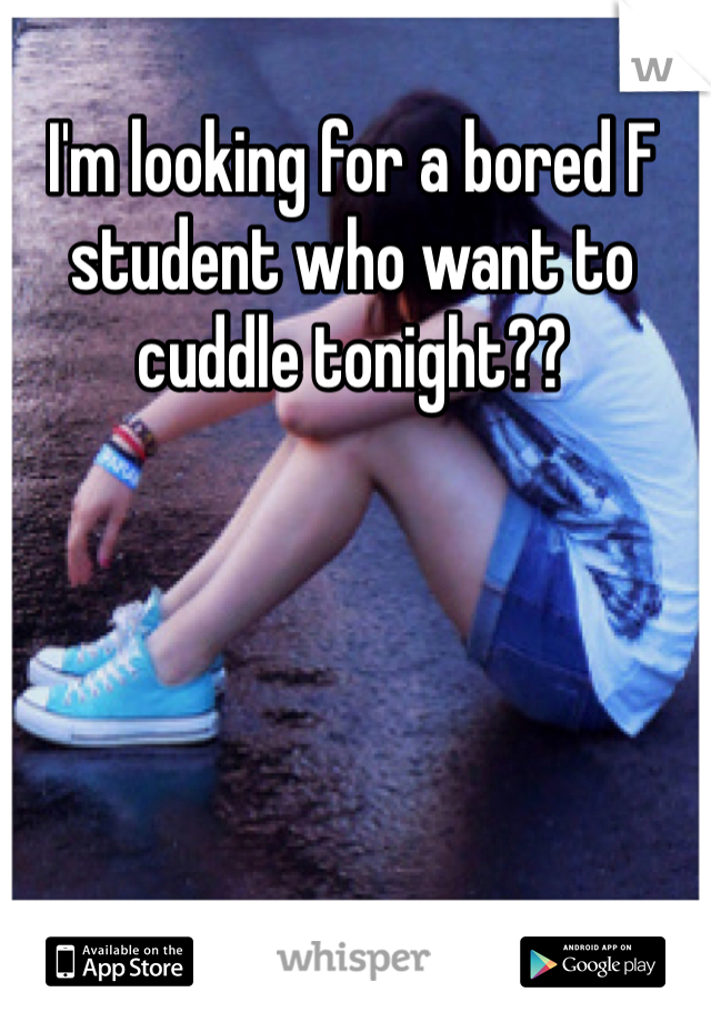 I'm looking for a bored F student who want to cuddle tonight??